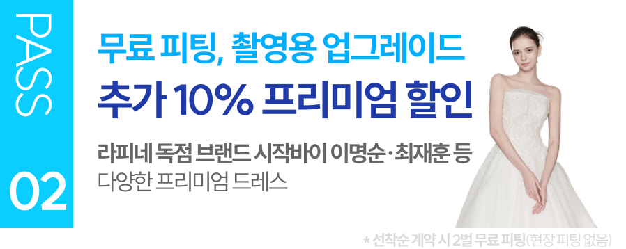 PASS 02 무료 피팅 촬영용 업그레이드 추가 10% 프리미엄 할인 라피네 독점 브랜드 시작바이 이명순 최재훈 등 다양한 프리미엄 드레스 (선착순 계약시 1벌 무료 피팅, 현장 피팅 없음)