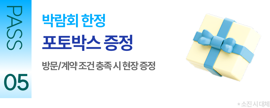 PASS 05 박람회 한정 포토박스 증정 방문/계약 조건 충족 시 현장 증정
